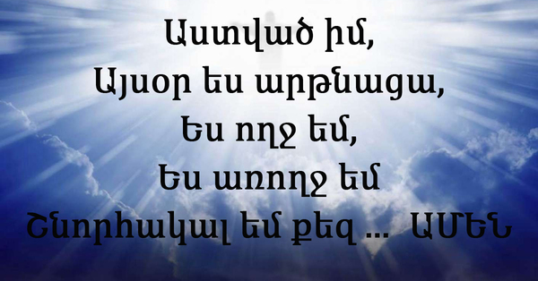 Աստված իմ այսօր ես արթնացա, ես ողջ եմ, ես առողջ եմ․ Շնորհակալ եմ քեզ ․․․ Ամեն